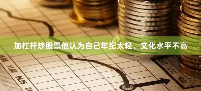 加杠杆炒股票他认为自己年纪太轻、文化水平不高