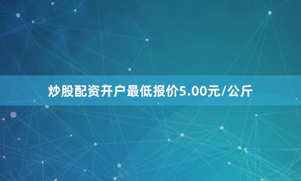 炒股配资开户最低报价5.00元/公斤