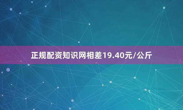 正规配资知识网相差19.40元/公斤