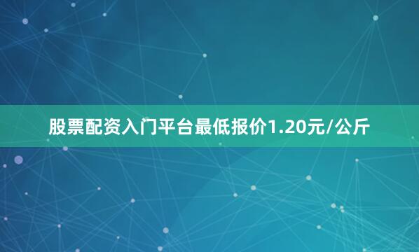 股票配资入门平台最低报价1.20元/公斤