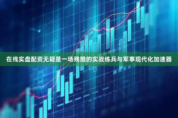 在线实盘配资无疑是一场残酷的实战练兵与军事现代化加速器