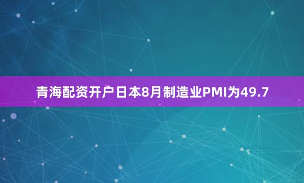 青海配资开户日本8月制造业PMI为49.7
