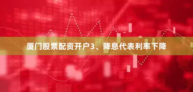 厦门股票配资开户　　3、降息代表利率下降