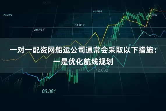 一对一配资网船运公司通常会采取以下措施：一是优化航线规划