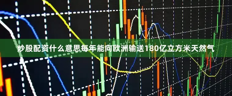 炒股配资什么意思每年能向欧洲输送180亿立方米天然气