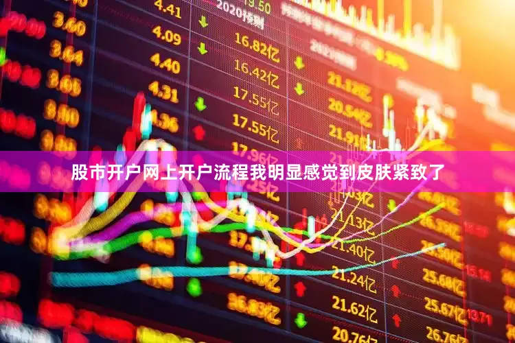 股市开户网上开户流程我明显感觉到皮肤紧致了