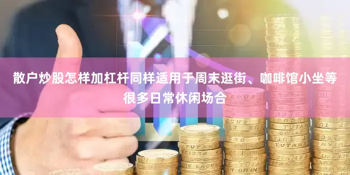 散户炒股怎样加杠杆同样适用于周末逛街、咖啡馆小坐等很多日常休闲场合
