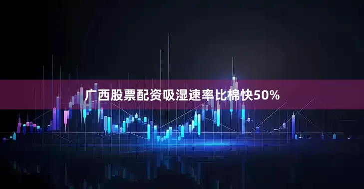 广西股票配资吸湿速率比棉快50%