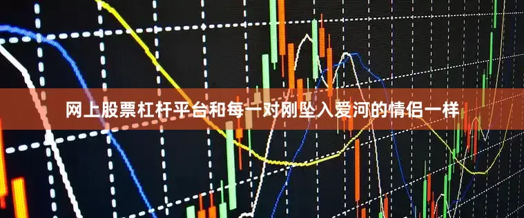 网上股票杠杆平台和每一对刚坠入爱河的情侣一样