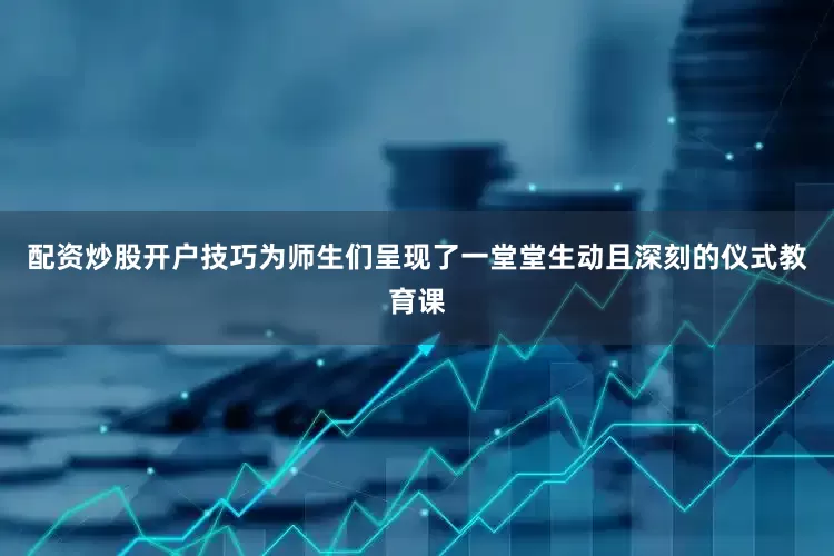配资炒股开户技巧为师生们呈现了一堂堂生动且深刻的仪式教育课
