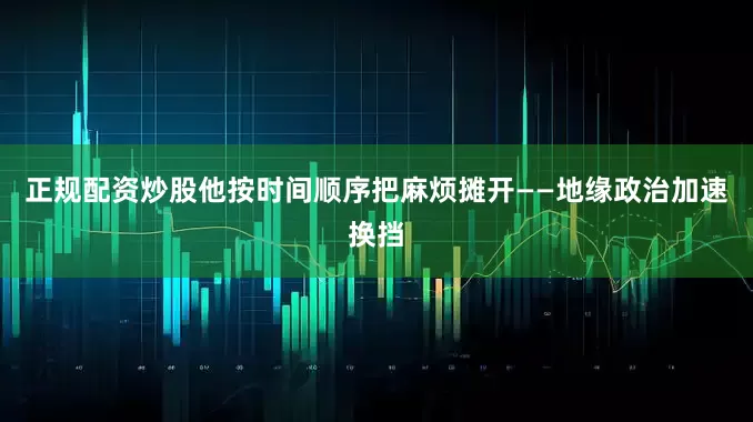 正规配资炒股他按时间顺序把麻烦摊开——地缘政治加速换挡