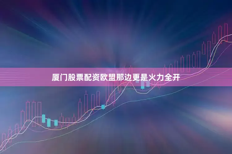 厦门股票配资欧盟那边更是火力全开