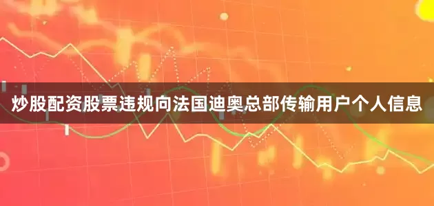 炒股配资股票违规向法国迪奥总部传输用户个人信息