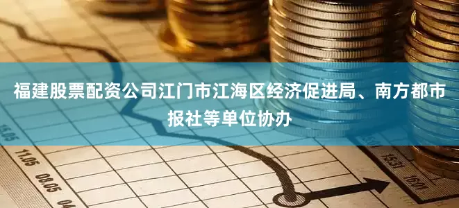 福建股票配资公司江门市江海区经济促进局、南方都市报社等单位协办