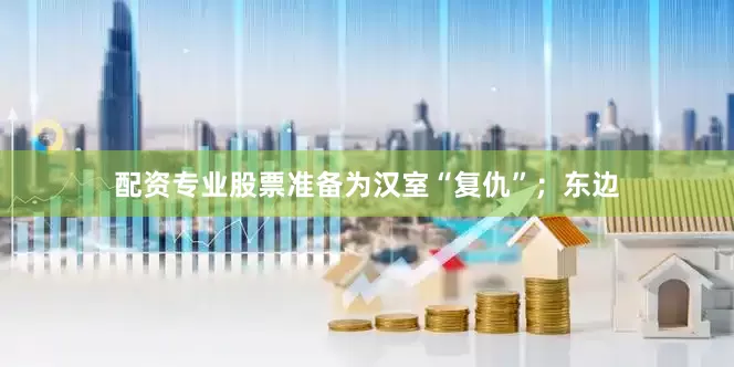 配资专业股票准备为汉室“复仇”；东边