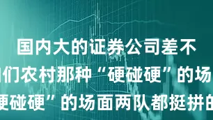 国内大的证券公司差不多就像咱们农村那种“硬碰硬”的场面两队都挺拼的