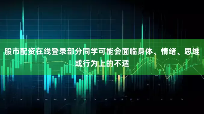 股市配资在线登录部分同学可能会面临身体、情绪、思维或行为上的不适