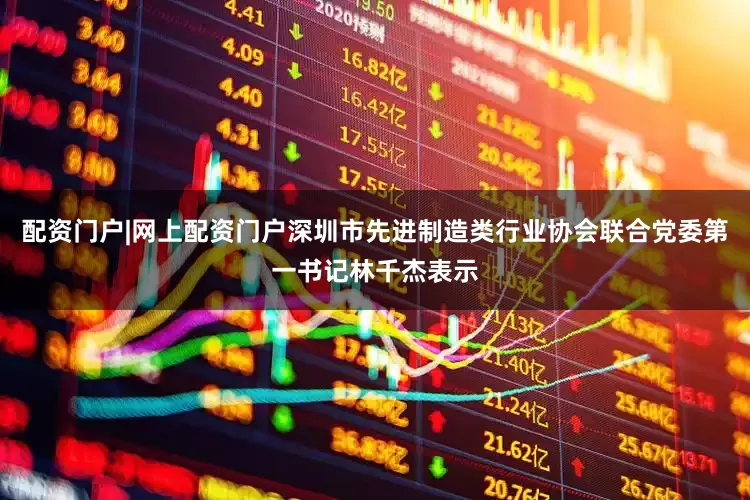 配资门户|网上配资门户深圳市先进制造类行业协会联合党委第一书记林千杰表示