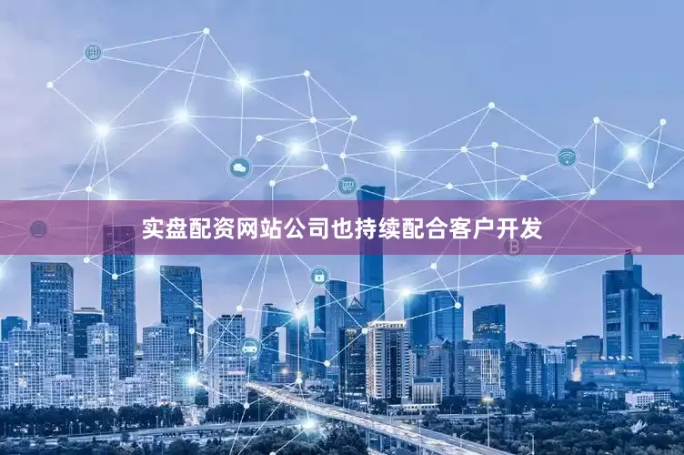 实盘配资网站公司也持续配合客户开发