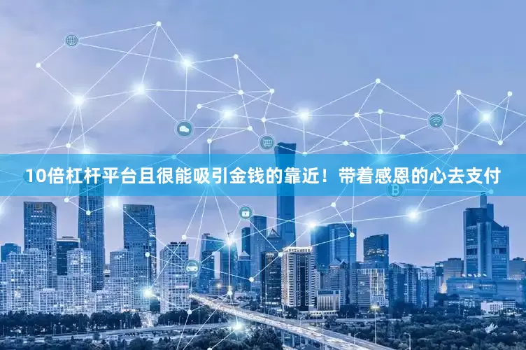 10倍杠杆平台且很能吸引金钱的靠近！带着感恩的心去支付