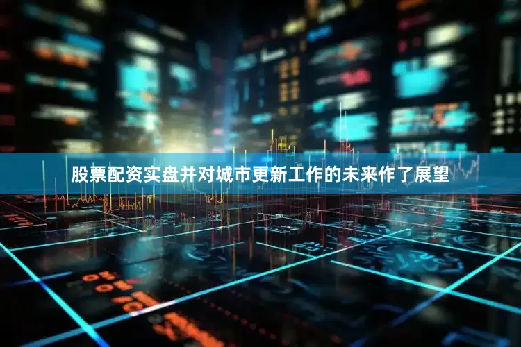 股票配资实盘并对城市更新工作的未来作了展望