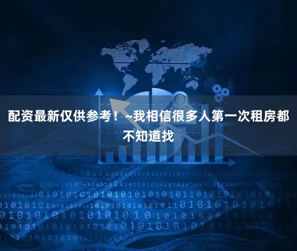 配资最新仅供参考！~我相信很多人第一次租房都不知道找