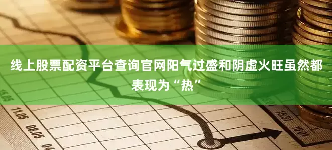 线上股票配资平台查询官网阳气过盛和阴虚火旺虽然都表现为“热”