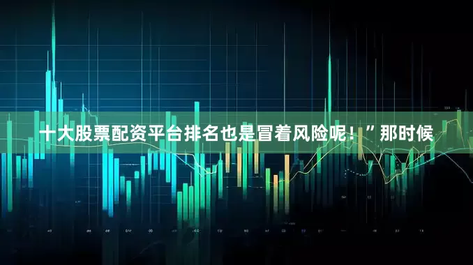 十大股票配资平台排名也是冒着风险呢！”那时候