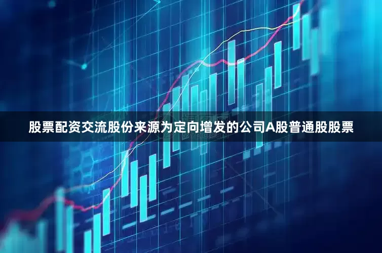 股票配资交流股份来源为定向增发的公司A股普通股股票