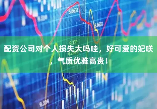 配资公司对个人损失大吗哇，好可爱的妃咲，气质优雅高贵！