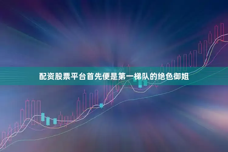 配资股票平台首先便是第一梯队的绝色御姐