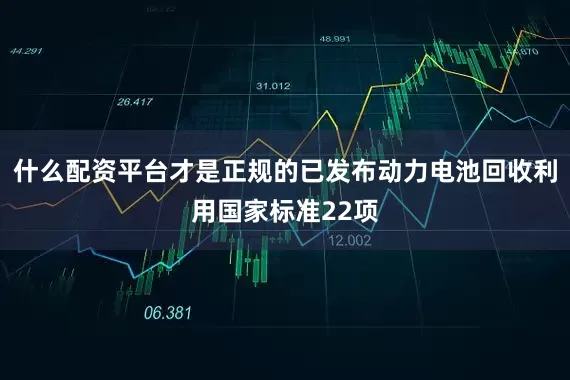 什么配资平台才是正规的已发布动力电池回收利用国家标准22项
