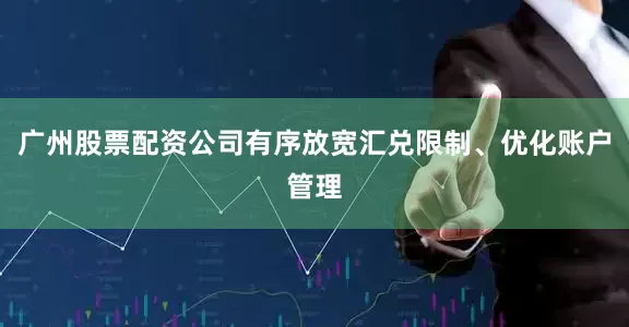 广州股票配资公司有序放宽汇兑限制、优化账户管理
