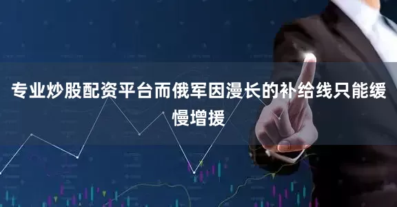 专业炒股配资平台而俄军因漫长的补给线只能缓慢增援
