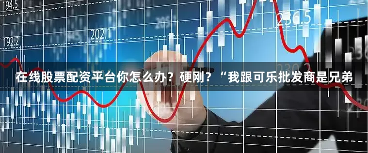 在线股票配资平台你怎么办？硬刚？“我跟可乐批发商是兄弟