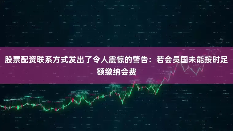股票配资联系方式发出了令人震惊的警告：若会员国未能按时足额缴纳会费