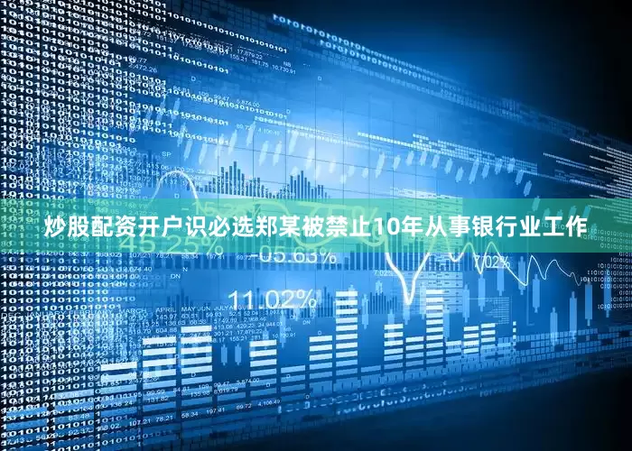 炒股配资开户识必选郑某被禁止10年从事银行业工作